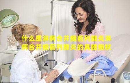 什么是淋病合并癥前列腺炎淋病合并癥前列腺炎的具體癥狀