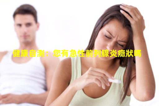 健康自測：您有急性前列腺炎癥狀嗎