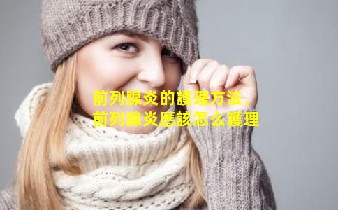 前列腺炎的護理方法，前列腺炎應該怎么護理