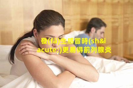 發(fā)生感冒時(shí)更易得前列腺炎